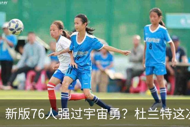 新版76人强过宇宙勇？杜兰特这次错得离谱！