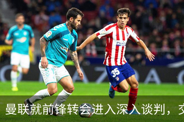 曼联就前锋转会进入深入谈判，交易附带2.71 亿元买断条款