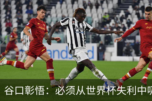 谷口彰悟：必须从世界杯失利中吸取教训，全力奔赴下一段征程