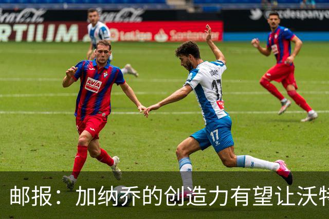 邮报：加纳乔的创造力有望让沃特金斯受益，这正是埃梅里看重的