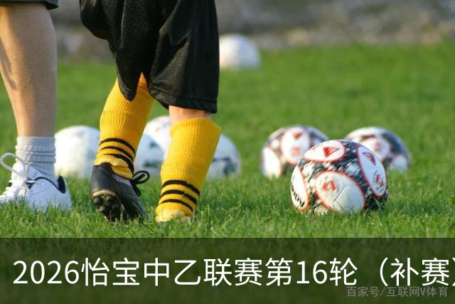 2026怡宝中乙联赛第16轮（补赛）转播计划表
